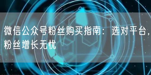 微信公众号粉丝购买指南：选对平台，粉丝增长无忧