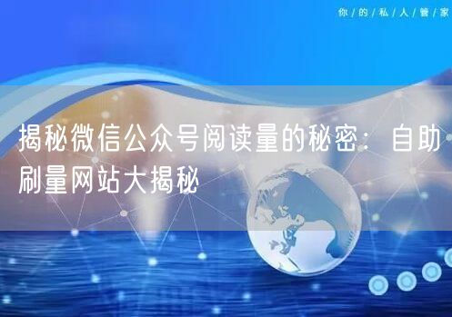 揭秘微信公众号阅读量的秘密：自助刷量网站大揭秘