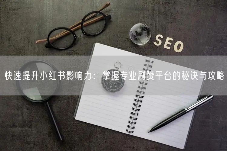 快速提升小红书影响力：掌握专业刷赞平台的秘诀与攻略