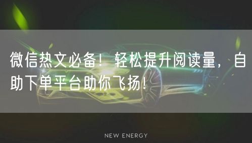 微信热文必备！轻松提升阅读量，自助下单平台助你飞扬！