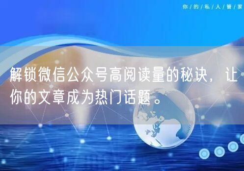 解锁微信公众号高阅读量的秘诀，让你的文章成为热门话题。