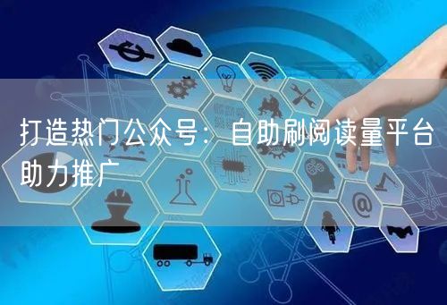 打造热门公众号：自助刷阅读量平台助力推广