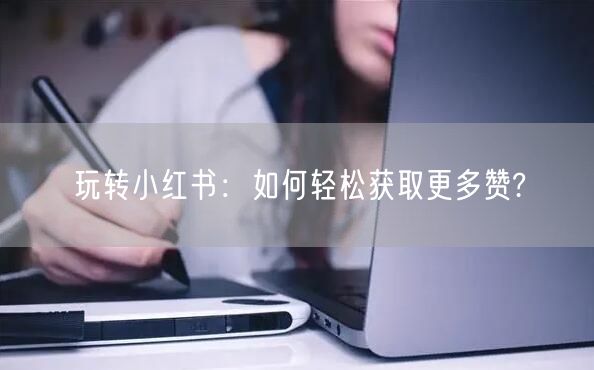 玩转小红书：如何轻松获取更多赞?