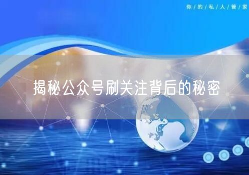 揭秘公众号刷关注背后的秘密