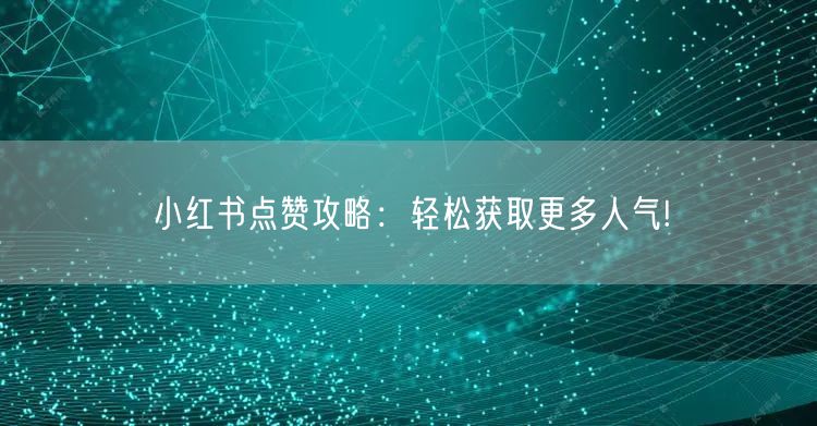 小红书点赞攻略：轻松获取更多人气!