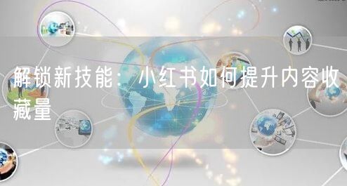 解锁新技能：小红书如何提升内容收藏量