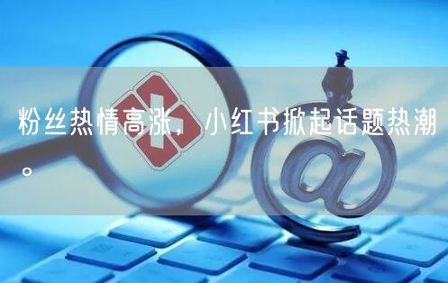 粉丝热情高涨，小红书掀起话题热潮。