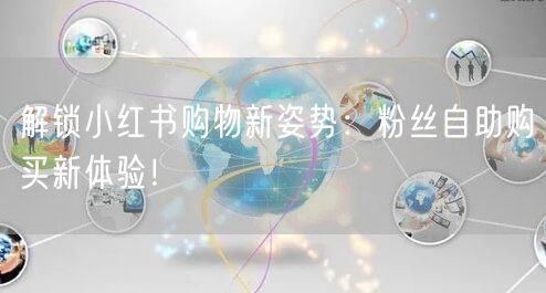 解锁小红书购物新姿势：粉丝自助购买新体验！
