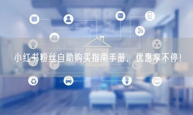 小红书粉丝自助购买指南手册，优惠享不停！