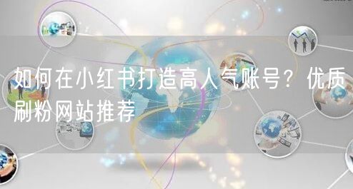 如何在小红书打造高人气账号？优质刷粉网站推荐