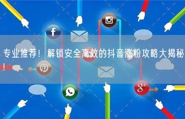 专业推荐！解锁安全高效的抖音涨粉攻略大揭秘!