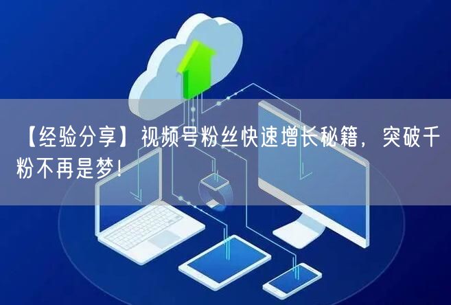 【经验分享】视频号粉丝快速增长秘籍，突破千粉不再是梦！