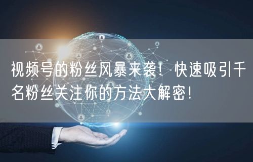 视频号的粉丝风暴来袭！快速吸引千名粉丝关注你的方法大解密！