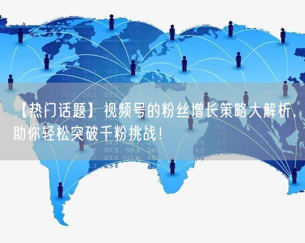 【热门话题】视频号的粉丝增长策略大解析，助你轻松突破千粉挑战！