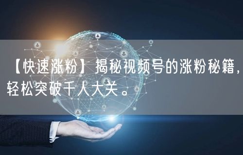 【快速涨粉】揭秘视频号的涨粉秘籍，轻松突破千人大关。