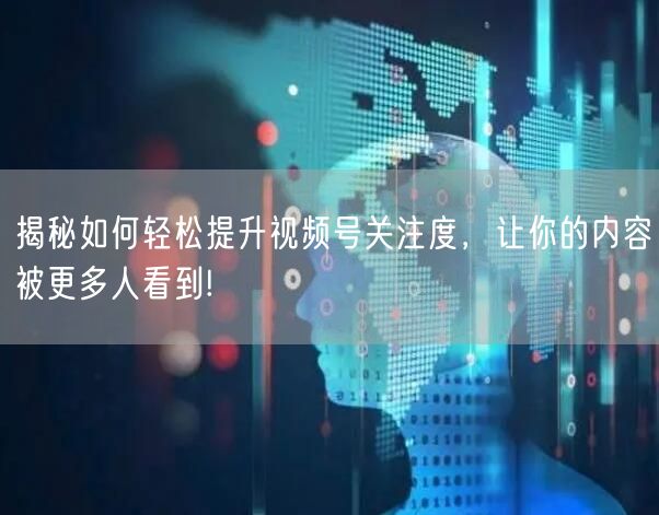 揭秘如何轻松提升视频号关注度，让你的内容被更多人看到!