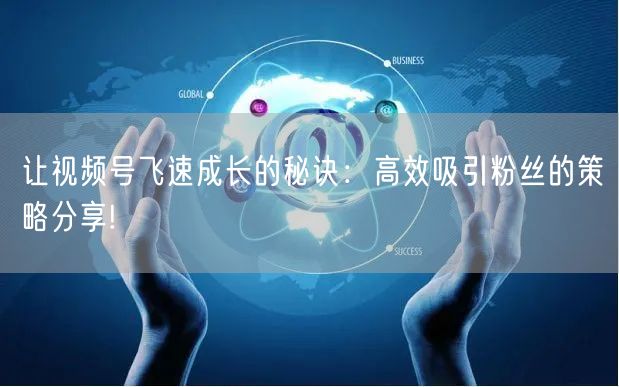 让视频号飞速成长的秘诀：高效吸引粉丝的策略分享!