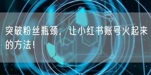 突破粉丝瓶颈，让小红书账号火起来的方法！