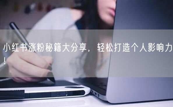 小红书涨粉秘籍大分享，轻松打造个人影响力！