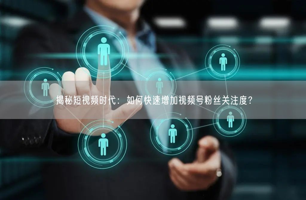 揭秘短视频时代：如何快速增加视频号粉丝关注度？