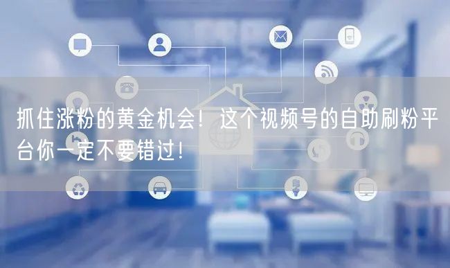 抓住涨粉的黄金机会！这个视频号的自助刷粉平台你一定不要错过！