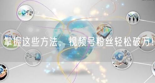 掌握这些方法，视频号粉丝轻松破万！