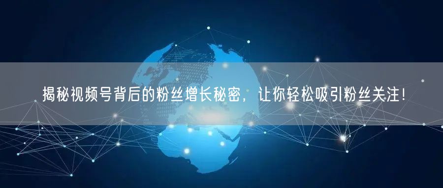 揭秘视频号背后的粉丝增长秘密，让你轻松吸引粉丝关注！