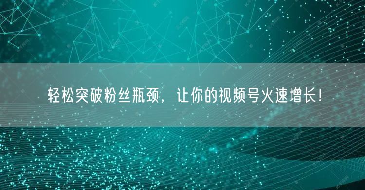 轻松突破粉丝瓶颈，让你的视频号火速增长！