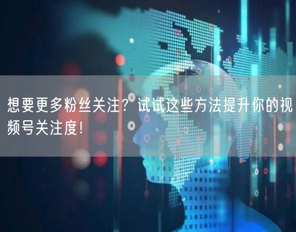 想要更多粉丝关注？试试这些方法提升你的视频号关注度！