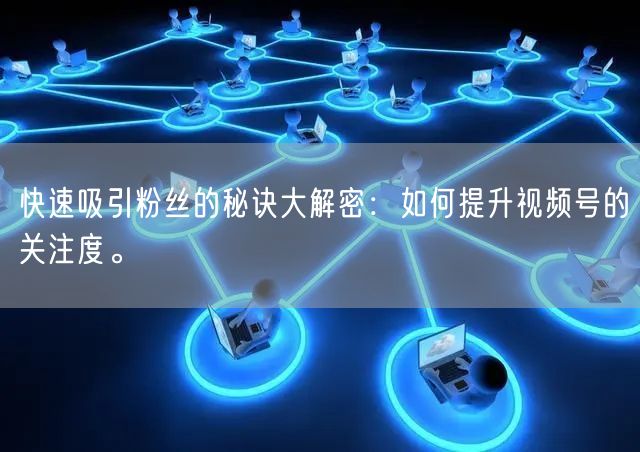 快速吸引粉丝的秘诀大解密：如何提升视频号的关注度。