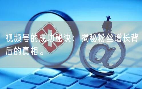 视频号的成功秘诀：揭秘粉丝增长背后的真相。