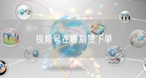 视频号在哪刷赞下单