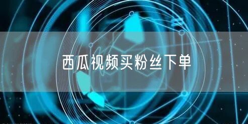 西瓜视频买粉丝下单