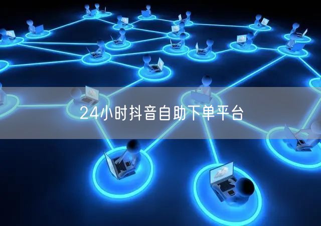 24小时抖音自助下单平台