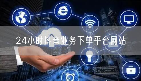 24小时抖音业务下单平台网站