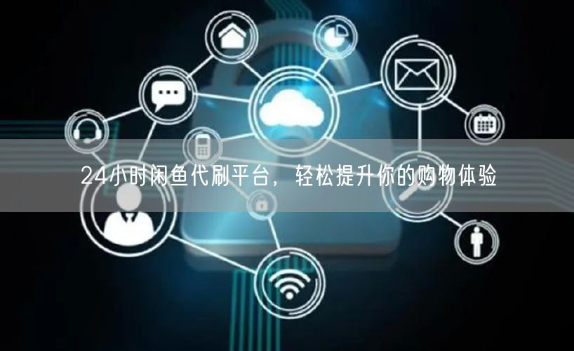 24小时闲鱼代刷平台，轻松提升你的购物体验
