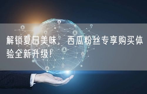 解锁夏日美味，西瓜粉丝专享购买体验全新升级！