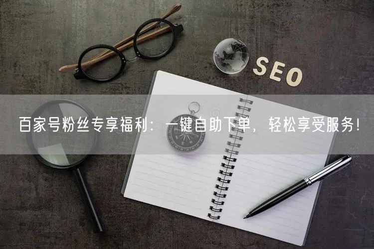 百家号粉丝专享福利：一键自助下单，轻松享受服务！