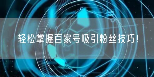 轻松掌握百家号吸引粉丝技巧！