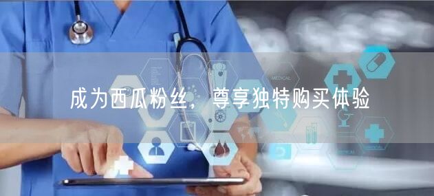 成为西瓜粉丝，尊享独特购买体验