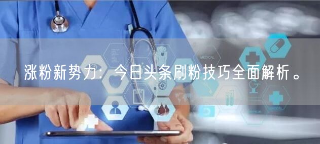涨粉新势力：今日头条刷粉技巧全面解析。