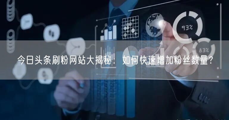 今日头条刷粉网站大揭秘：如何快速增加粉丝数量？