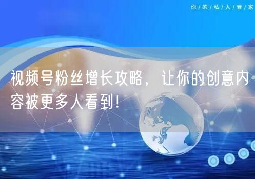 视频号粉丝增长攻略，让你的创意内容被更多人看到！