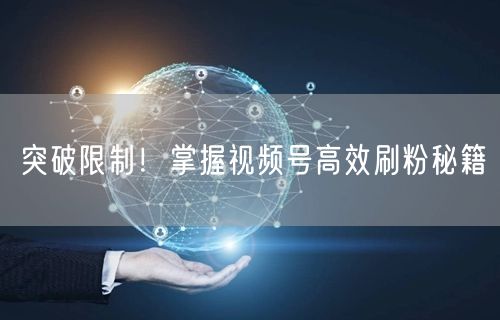 突破限制！掌握视频号高效刷粉秘籍