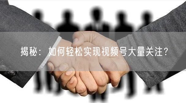 揭秘：如何轻松实现视频号大量关注？