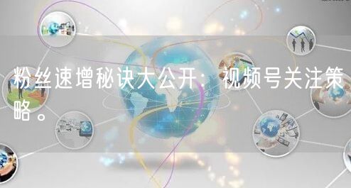 粉丝速增秘诀大公开：视频号关注策略。