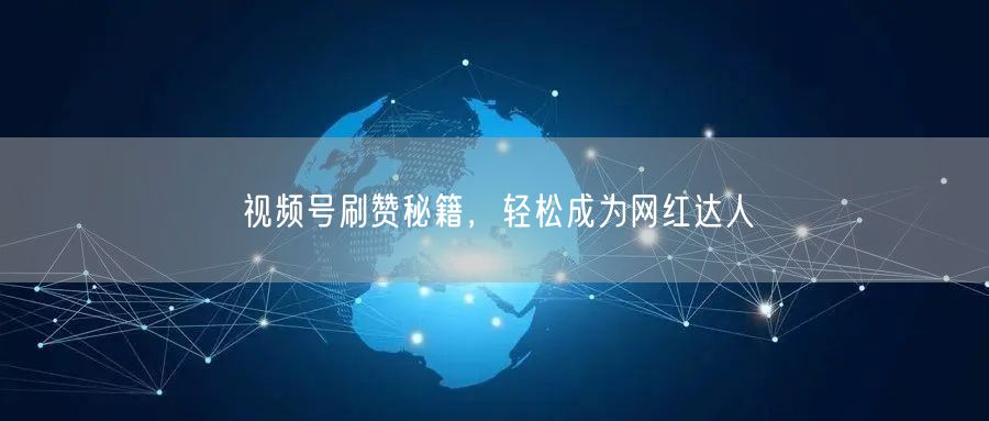 视频号刷赞秘籍，轻松成为网红达人
