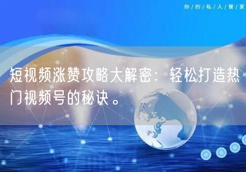 短视频涨赞攻略大解密：轻松打造热门视频号的秘诀。