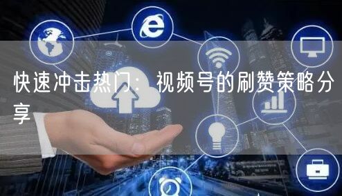 快速冲击热门：视频号的刷赞策略分享