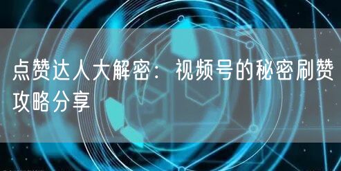 点赞达人大解密：视频号的秘密刷赞攻略分享
